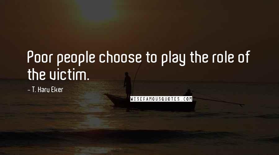 T. Harv Eker Quotes: Poor people choose to play the role of the victim.