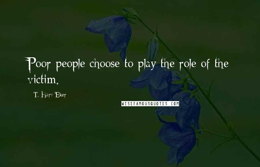 T. Harv Eker Quotes: Poor people choose to play the role of the victim.