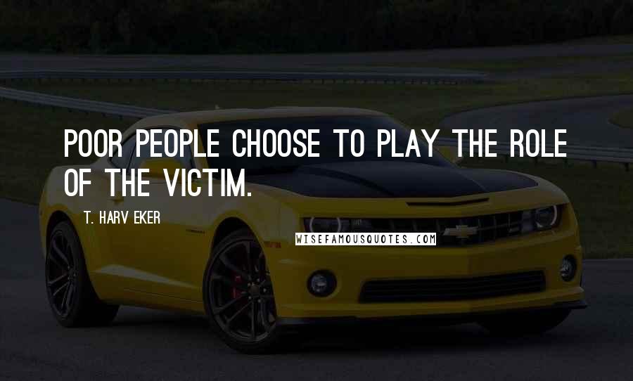 T. Harv Eker Quotes: Poor people choose to play the role of the victim.