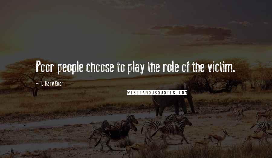 T. Harv Eker Quotes: Poor people choose to play the role of the victim.