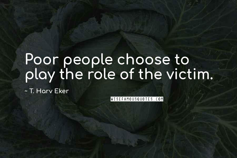 T. Harv Eker Quotes: Poor people choose to play the role of the victim.