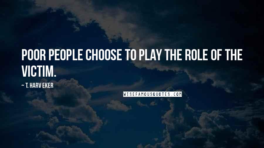 T. Harv Eker Quotes: Poor people choose to play the role of the victim.