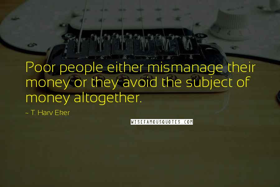 T. Harv Eker Quotes: Poor people either mismanage their money or they avoid the subject of money altogether.