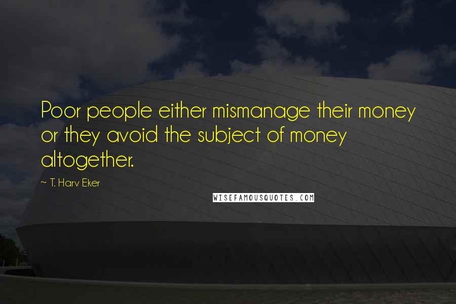 T. Harv Eker Quotes: Poor people either mismanage their money or they avoid the subject of money altogether.
