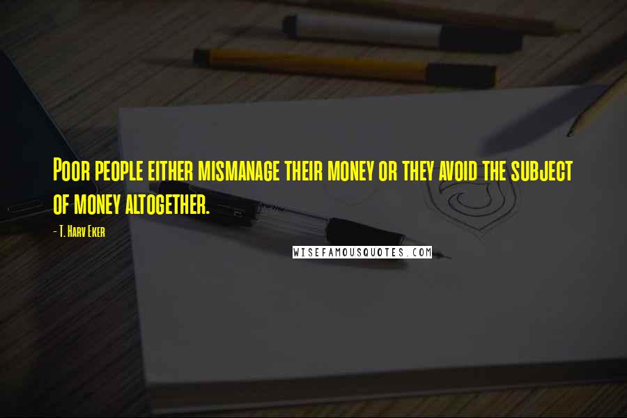 T. Harv Eker Quotes: Poor people either mismanage their money or they avoid the subject of money altogether.