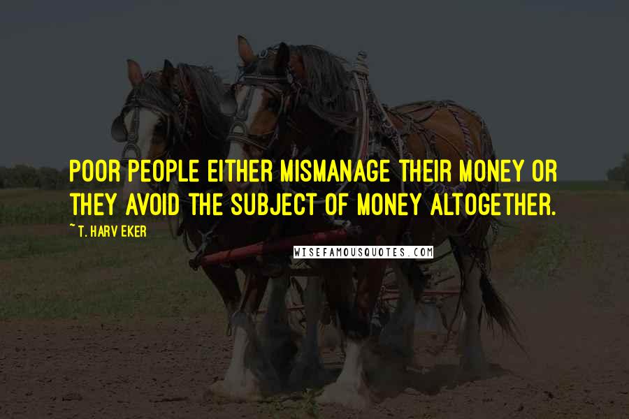 T. Harv Eker Quotes: Poor people either mismanage their money or they avoid the subject of money altogether.