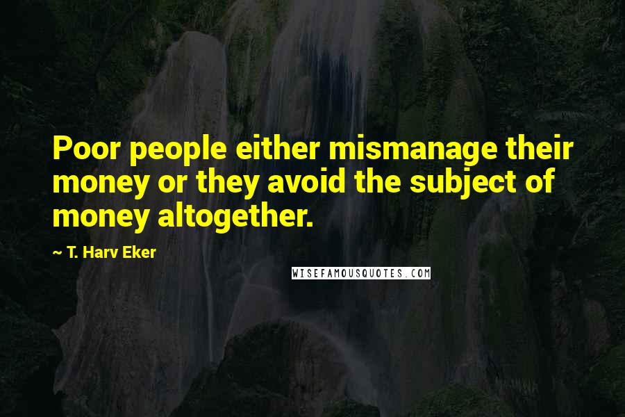 T. Harv Eker Quotes: Poor people either mismanage their money or they avoid the subject of money altogether.