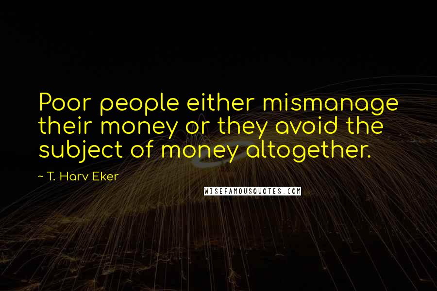T. Harv Eker Quotes: Poor people either mismanage their money or they avoid the subject of money altogether.