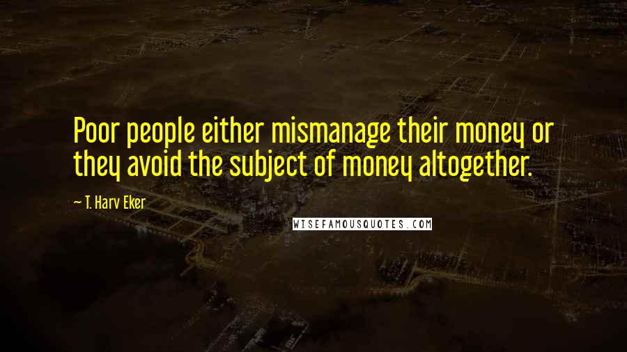 T. Harv Eker Quotes: Poor people either mismanage their money or they avoid the subject of money altogether.