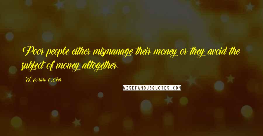 T. Harv Eker Quotes: Poor people either mismanage their money or they avoid the subject of money altogether.
