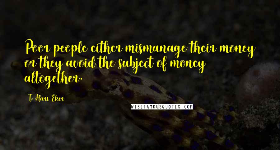 T. Harv Eker Quotes: Poor people either mismanage their money or they avoid the subject of money altogether.