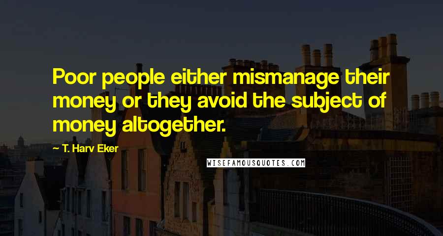 T. Harv Eker Quotes: Poor people either mismanage their money or they avoid the subject of money altogether.