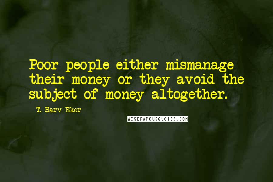 T. Harv Eker Quotes: Poor people either mismanage their money or they avoid the subject of money altogether.