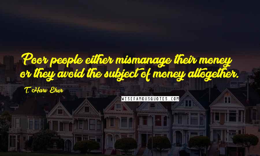 T. Harv Eker Quotes: Poor people either mismanage their money or they avoid the subject of money altogether.