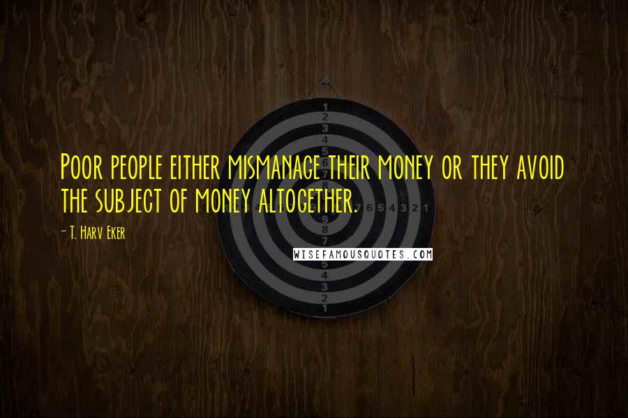 T. Harv Eker Quotes: Poor people either mismanage their money or they avoid the subject of money altogether.