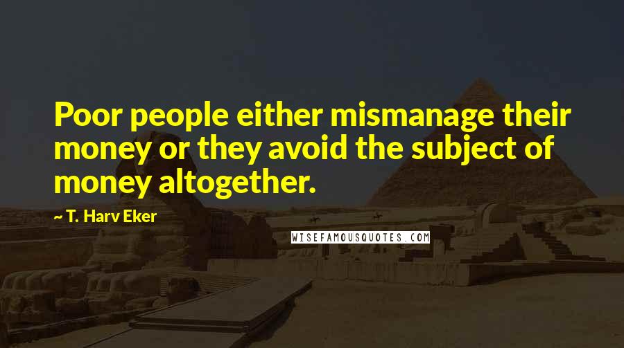 T. Harv Eker Quotes: Poor people either mismanage their money or they avoid the subject of money altogether.