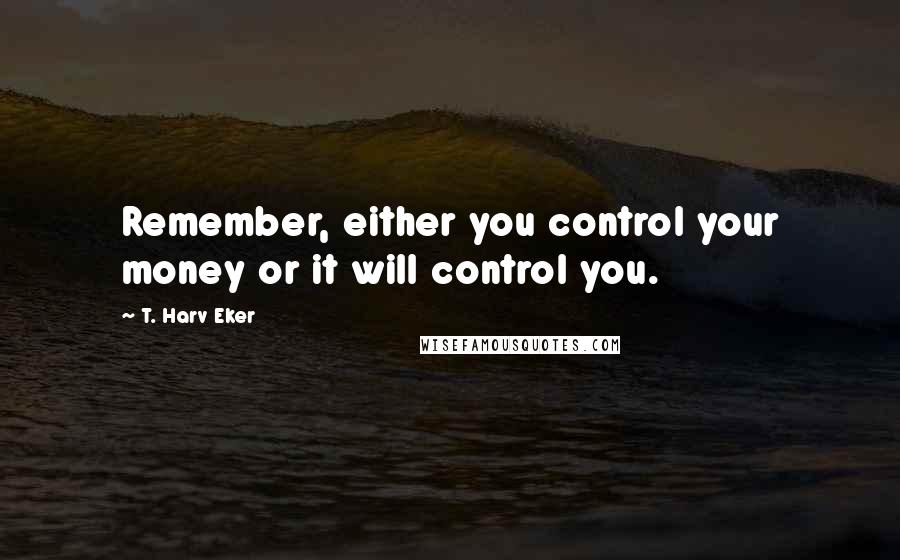 T. Harv Eker Quotes: Remember, either you control your money or it will control you.