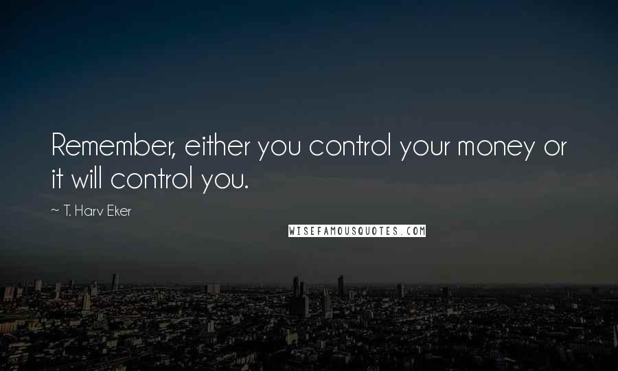 T. Harv Eker Quotes: Remember, either you control your money or it will control you.