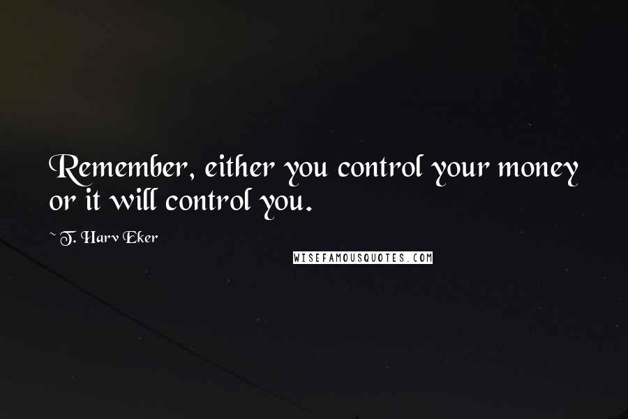 T. Harv Eker Quotes: Remember, either you control your money or it will control you.