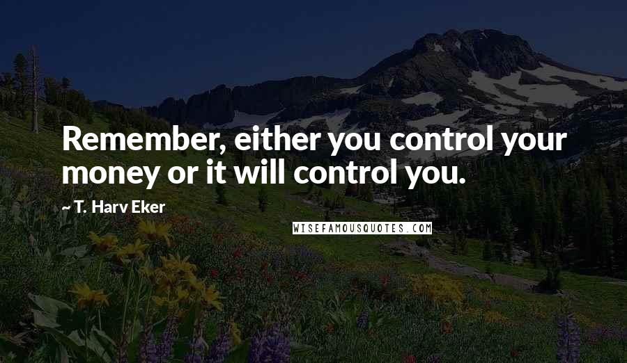 T. Harv Eker Quotes: Remember, either you control your money or it will control you.
