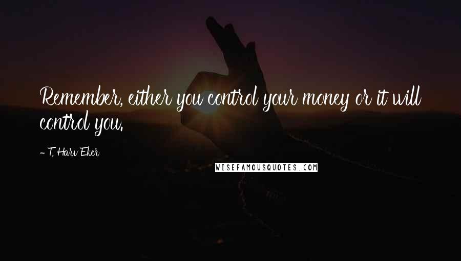 T. Harv Eker Quotes: Remember, either you control your money or it will control you.