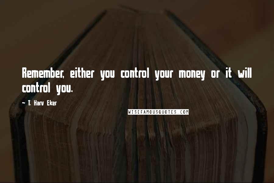 T. Harv Eker Quotes: Remember, either you control your money or it will control you.