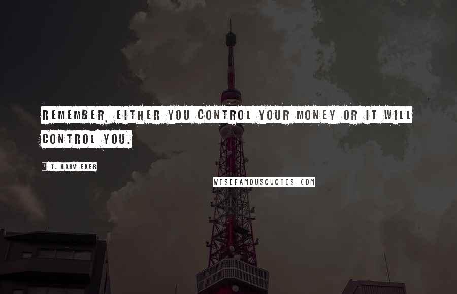 T. Harv Eker Quotes: Remember, either you control your money or it will control you.