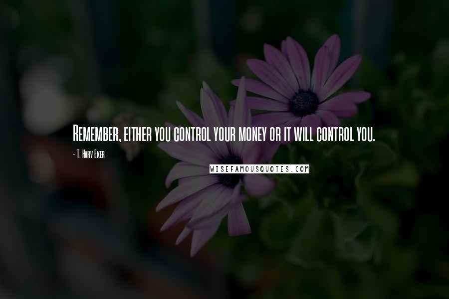 T. Harv Eker Quotes: Remember, either you control your money or it will control you.