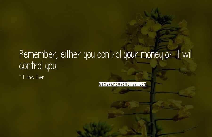 T. Harv Eker Quotes: Remember, either you control your money or it will control you.