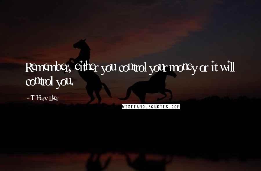 T. Harv Eker Quotes: Remember, either you control your money or it will control you.