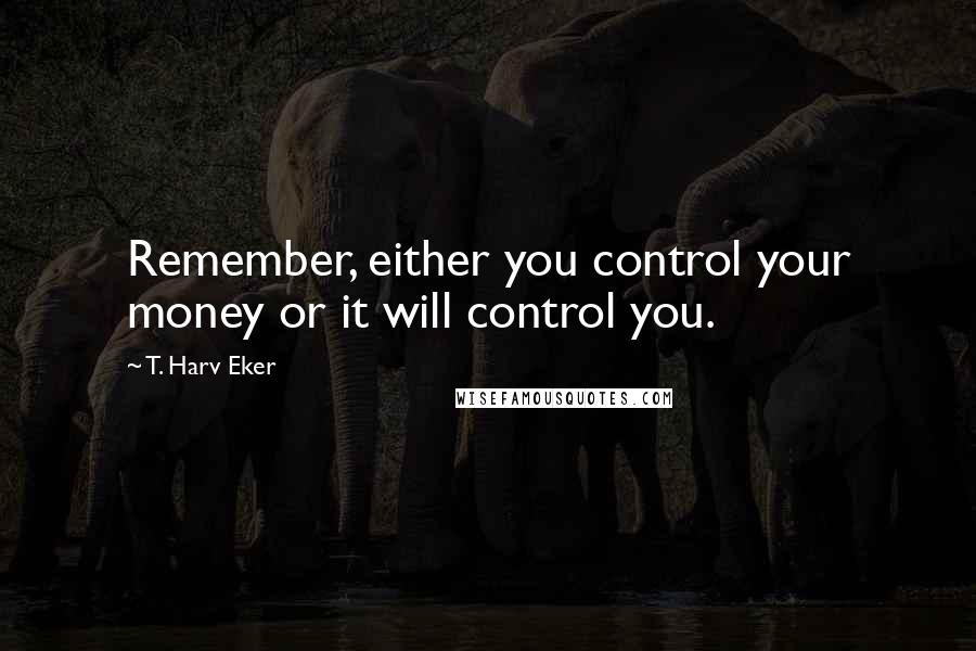 T. Harv Eker Quotes: Remember, either you control your money or it will control you.