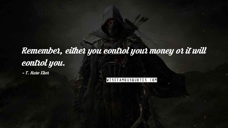 T. Harv Eker Quotes: Remember, either you control your money or it will control you.