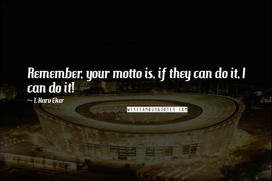 T. Harv Eker Quotes: Remember, your motto is, if they can do it, I can do it!