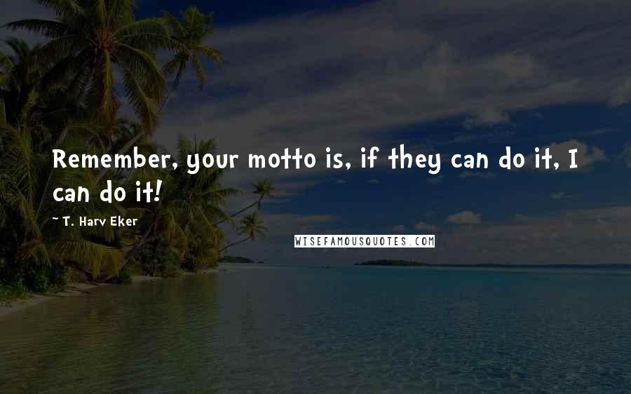 T. Harv Eker Quotes: Remember, your motto is, if they can do it, I can do it!