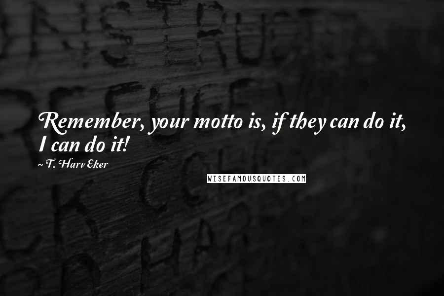 T. Harv Eker Quotes: Remember, your motto is, if they can do it, I can do it!