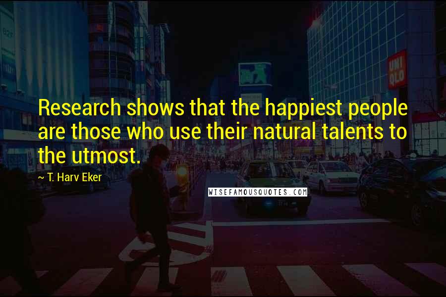 T. Harv Eker Quotes: Research shows that the happiest people are those who use their natural talents to the utmost.