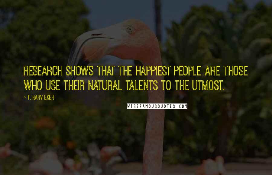 T. Harv Eker Quotes: Research shows that the happiest people are those who use their natural talents to the utmost.