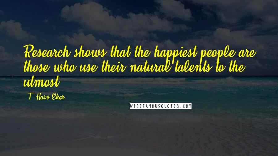 T. Harv Eker Quotes: Research shows that the happiest people are those who use their natural talents to the utmost.