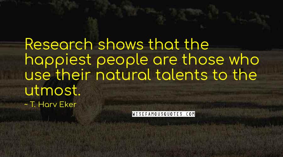 T. Harv Eker Quotes: Research shows that the happiest people are those who use their natural talents to the utmost.