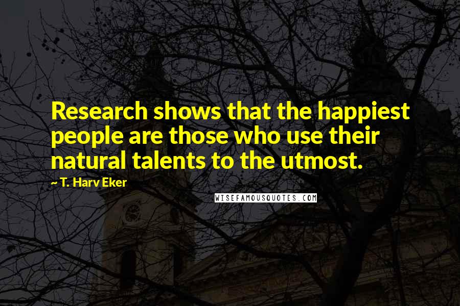 T. Harv Eker Quotes: Research shows that the happiest people are those who use their natural talents to the utmost.