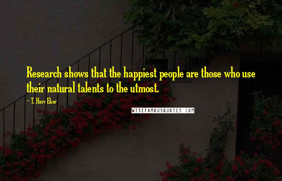 T. Harv Eker Quotes: Research shows that the happiest people are those who use their natural talents to the utmost.