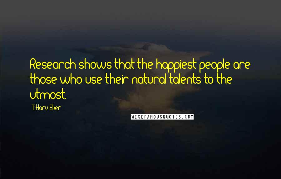 T. Harv Eker Quotes: Research shows that the happiest people are those who use their natural talents to the utmost.