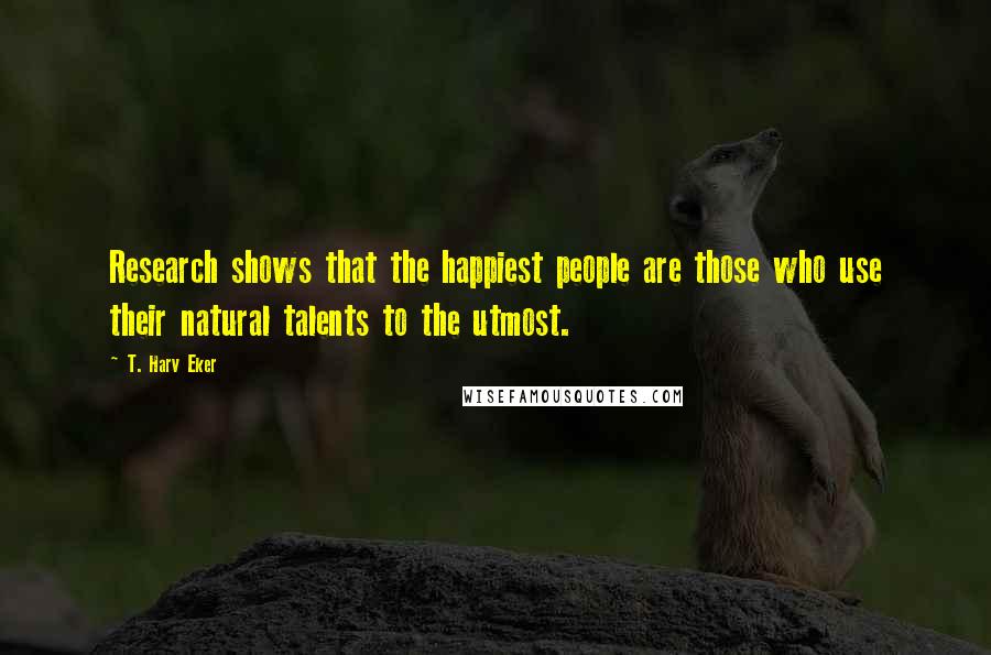 T. Harv Eker Quotes: Research shows that the happiest people are those who use their natural talents to the utmost.