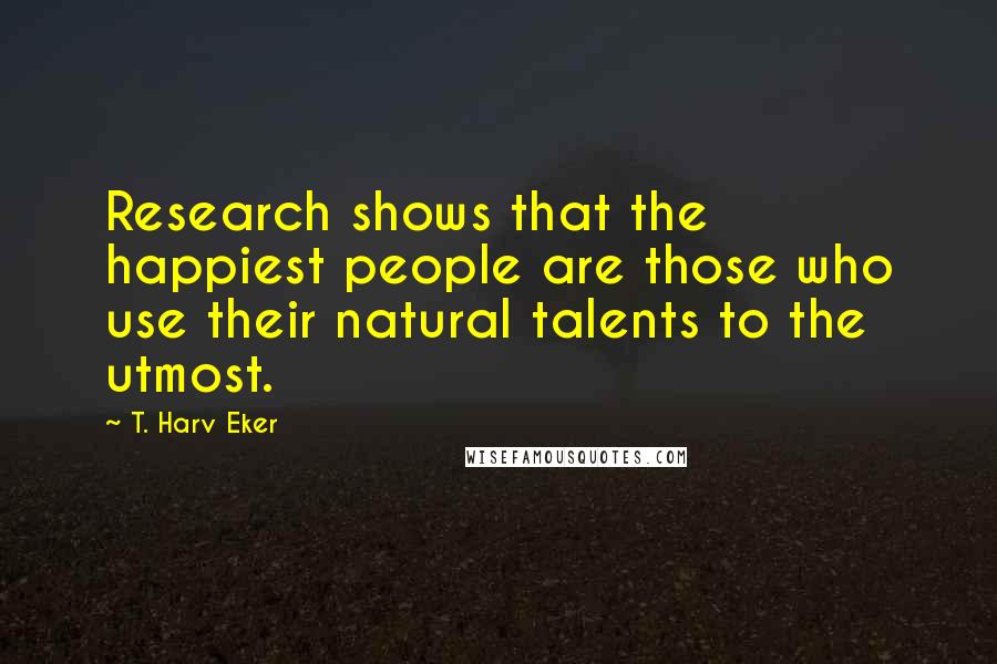 T. Harv Eker Quotes: Research shows that the happiest people are those who use their natural talents to the utmost.