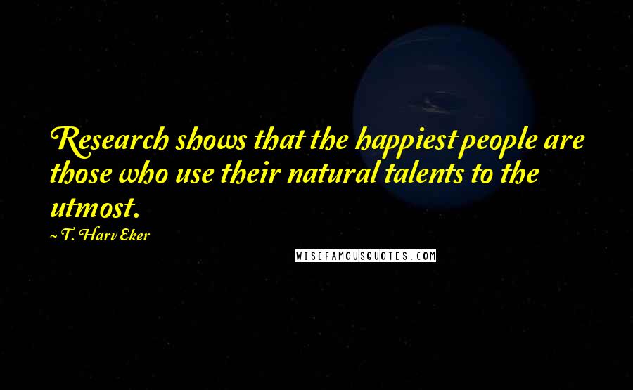 T. Harv Eker Quotes: Research shows that the happiest people are those who use their natural talents to the utmost.