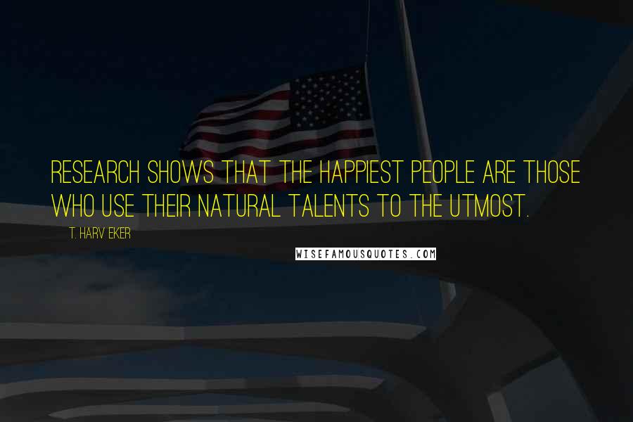 T. Harv Eker Quotes: Research shows that the happiest people are those who use their natural talents to the utmost.