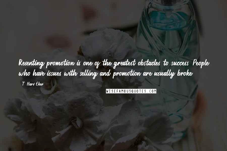 T. Harv Eker Quotes: Resenting promotion is one of the greatest obstacles to success. People who have issues with selling and promotion are usually broke.