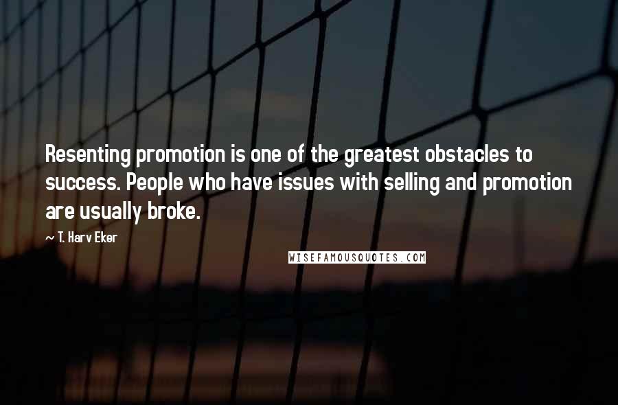 T. Harv Eker Quotes: Resenting promotion is one of the greatest obstacles to success. People who have issues with selling and promotion are usually broke.