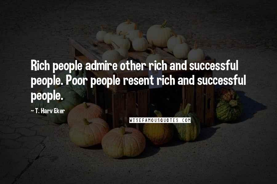 T. Harv Eker Quotes: Rich people admire other rich and successful people. Poor people resent rich and successful people.