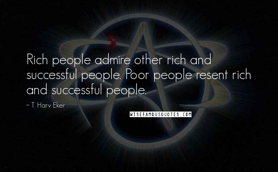 T. Harv Eker Quotes: Rich people admire other rich and successful people. Poor people resent rich and successful people.